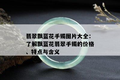 翡翠飘蓝花手镯图片大全：了解飘蓝花翡翠手镯的价格、特点与含义