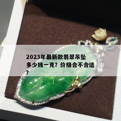 2023年最新款翡翠吊坠多少钱一克？价格合不合适？