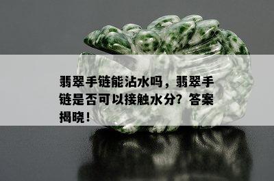 翡翠手链能沾水吗，翡翠手链是否可以接触水分？答案揭晓！