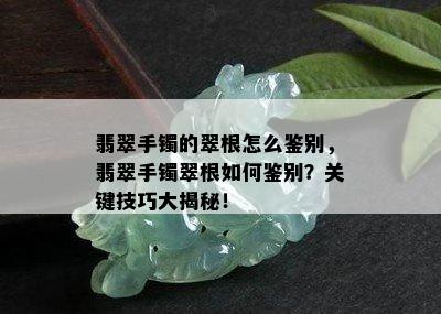 翡翠手镯的翠根怎么鉴别，翡翠手镯翠根如何鉴别？关键技巧大揭秘！