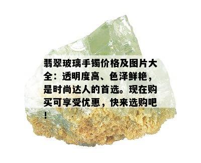 翡翠玻璃手镯价格及图片大全：透明度高、色泽鲜艳，是时尚达人的首选。现在购买可享受优惠，快来选购吧！