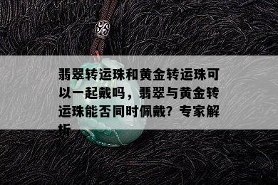 翡翠转运珠和黄金转运珠可以一起戴吗，翡翠与黄金转运珠能否同时佩戴？专家解析