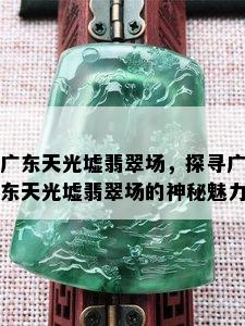 广东天光墟翡翠场，探寻广东天光墟翡翠场的神秘魅力