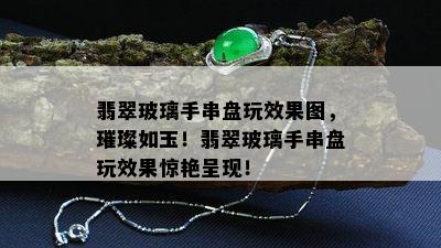 翡翠玻璃手串盘玩效果图，璀璨如玉！翡翠玻璃手串盘玩效果惊艳呈现！