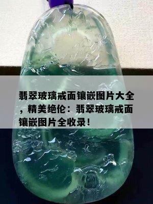 翡翠玻璃戒面镶嵌图片大全，精美绝伦：翡翠玻璃戒面镶嵌图片全收录！