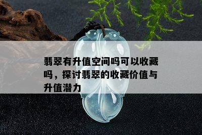 翡翠有升值空间吗可以收藏吗，探讨翡翠的收藏价值与升值潜力