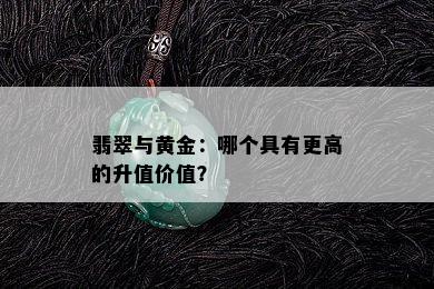 翡翠与黄金：哪个具有更高的升值价值？