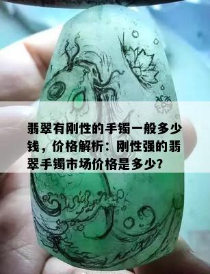 翡翠有刚性的手镯一般多少钱，价格解析：刚性强的翡翠手镯市场价格是多少？