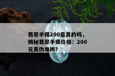 翡翠手镯200是真的吗，揭秘翡翠手镯价格：200元真伪难辨？