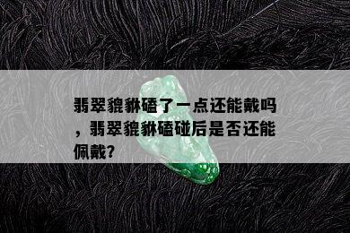 翡翠貔貅磕了一点还能戴吗，翡翠貔貅磕碰后是否还能佩戴？