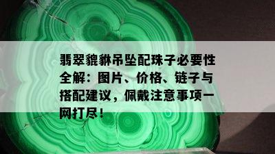 翡翠貔貅吊坠配珠子必要性全解：图片、价格、链子与搭配建议，佩戴注意事项一网打尽！