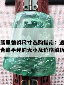 翡翠貔貅尺寸选购指南：适合编手绳的大小及价格解析