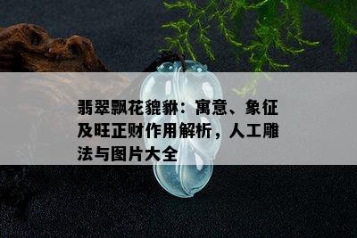 翡翠飘花貔貅：寓意、象征及旺正财作用解析，人工雕法与图片大全