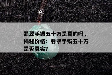 翡翠手镯五十万是真的吗，揭秘价格：翡翠手镯五十万是否真实？