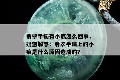 翡翠手镯有小痕怎么回事，疑惑解惑：翡翠手镯上的小痕是什么原因造成的？