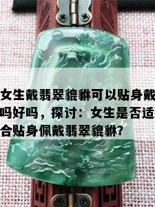 女生戴翡翠貔貅可以贴身戴吗好吗，探讨：女生是否适合贴身佩戴翡翠貔貅？