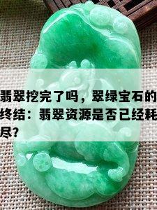 翡翠挖完了吗，翠绿宝石的终结：翡翠资源是否已经耗尽？