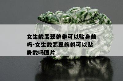 女生戴翡翠貔貅可以贴身戴吗-女生戴翡翠貔貅可以贴身戴吗图片