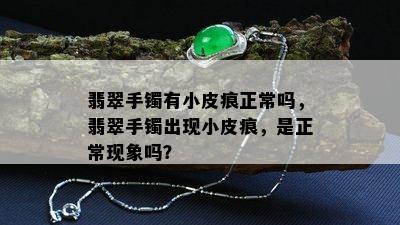 翡翠手镯有小皮痕正常吗，翡翠手镯出现小皮痕，是正常现象吗？