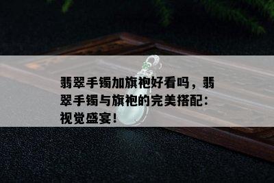 翡翠手镯加旗袍好看吗，翡翠手镯与旗袍的完美搭配：视觉盛宴！