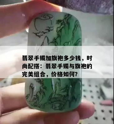 翡翠手镯加旗袍多少钱，时尚配搭：翡翠手镯与旗袍的完美组合，价格如何？