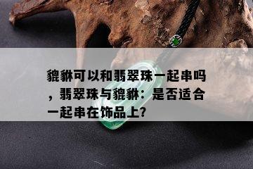 貔貅可以和翡翠珠一起串吗，翡翠珠与貔貅：是否适合一起串在饰品上？