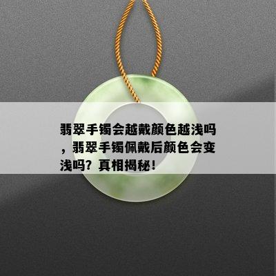 翡翠手镯会越戴颜色越浅吗，翡翠手镯佩戴后颜色会变浅吗？真相揭秘！