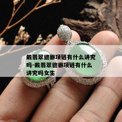 戴翡翠貔貅项链有什么讲究吗-戴翡翠貔貅项链有什么讲究吗女生