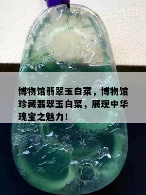 博物馆翡翠玉白菜，博物馆珍藏翡翠玉白菜，展现中华瑰宝之魅力！