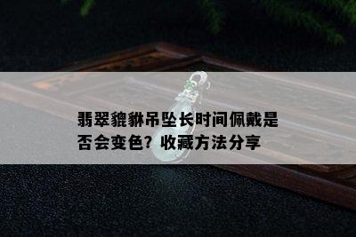 翡翠貔貅吊坠长时间佩戴是否会变色？收藏方法分享