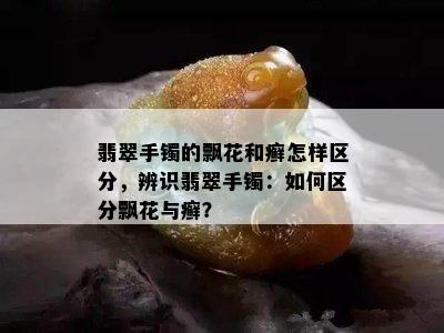 翡翠手镯的飘花和癣怎样区分，辨识翡翠手镯：如何区分飘花与癣？