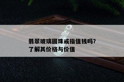 翡翠玻璃圆珠戒指值钱吗？了解其价格与价值