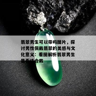 翡翠男生可以带吗图片，探讨男性佩戴翡翠的美感与文化意义：看图解析翡翠男生是否适合戴