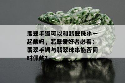 翡翠手镯可以和翡翠珠串一起戴吗，翡翠爱好者必看：翡翠手镯与翡翠珠串能否同时佩戴？