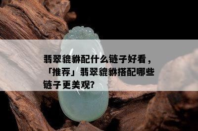 翡翠貔貅配什么链子好看，「推荐」翡翠貔貅搭配哪些链子更美观？