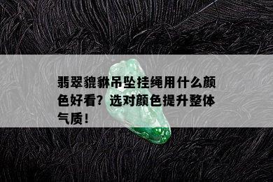 翡翠貔貅吊坠挂绳用什么颜色好看？选对颜色提升整体气质！