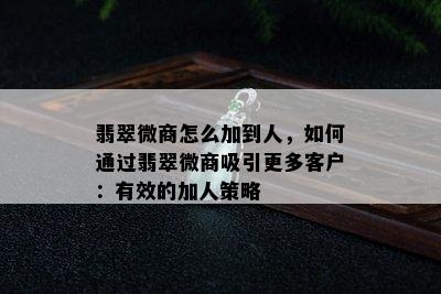 翡翠微商怎么加到人，如何通过翡翠微商吸引更多客户：有效的加人策略