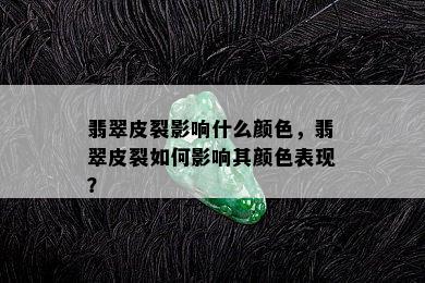 翡翠皮裂影响什么颜色，翡翠皮裂如何影响其颜色表现？