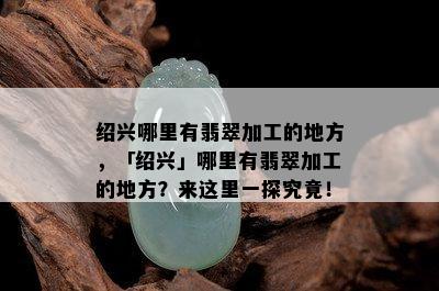 绍兴哪里有翡翠加工的地方，「绍兴」哪里有翡翠加工的地方？来这里一探究竟！