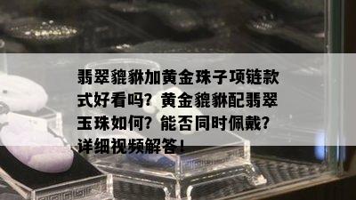 翡翠貔貅加黄金珠子项链款式好看吗？黄金貔貅配翡翠玉珠如何？能否同时佩戴？详细视频解答！