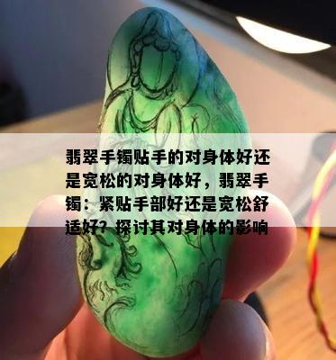 翡翠手镯贴手的对身体好还是宽松的对身体好，翡翠手镯：紧贴手部好还是宽松舒适好？探讨其对身体的影响