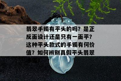 翡翠手镯有平头的吗？是正反面设计还是只有一面平？这种平头款式的手镯有何价值？如何辨别真假平头翡翠手镯？