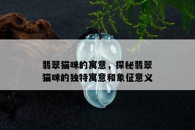 翡翠猫咪的寓意，探秘翡翠猫咪的独特寓意和象征意义