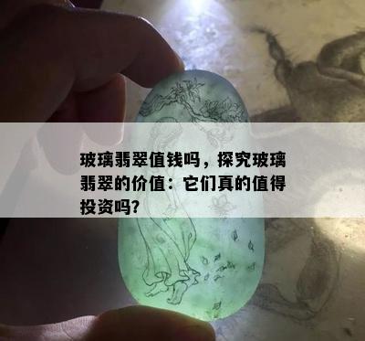 玻璃翡翠值钱吗，探究玻璃翡翠的价值：它们真的值得投资吗？