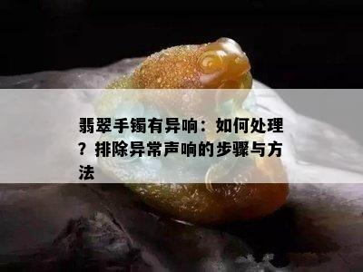 翡翠手镯有异响：如何处理？排除异常声响的步骤与方法