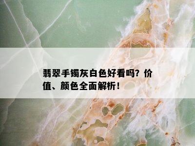 翡翠手镯灰白色好看吗？价值、颜色全面解析！