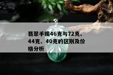 翡翠手镯46克与72克、44克、40克的区别及价格分析