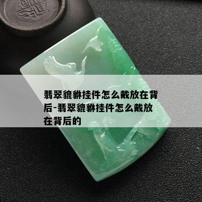 翡翠貔貅挂件怎么戴放在背后-翡翠貔貅挂件怎么戴放在背后的