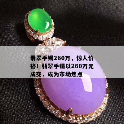 翡翠手镯260万，惊人价格！翡翠手镯以260万元成交，成为市场焦点