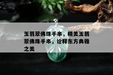 玉翡翠佛珠手串，精美玉翡翠佛珠手串，诠释东方典雅之美